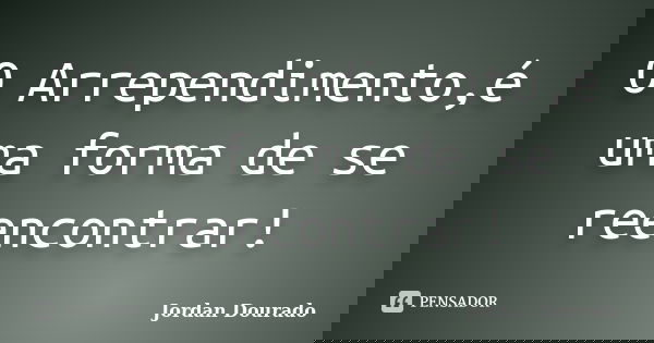 O Arrependimento,é uma forma de se reencontrar!... Frase de Jordan Dourado.