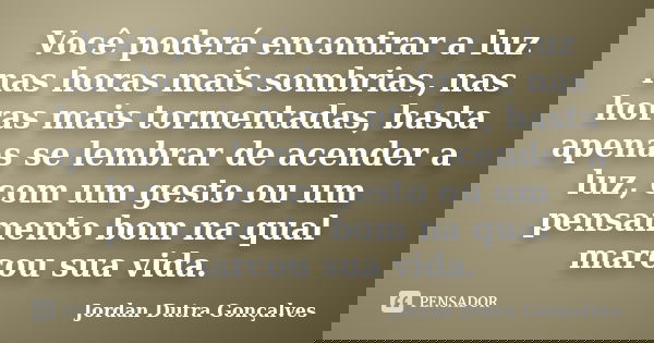 Você poderá encontrar a luz nas horas mais sombrias, nas horas mais tormentadas, basta apenas se lembrar de acender a luz, com um gesto ou um pensamento bom na ... Frase de Jordan Dutra Gonçalves.