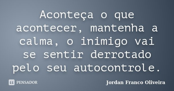 Aconteça o que acontecer, mantenha a calma, o inimigo vai se sentir derrotado pelo seu autocontrole.... Frase de Jordan Franco Oliveira.