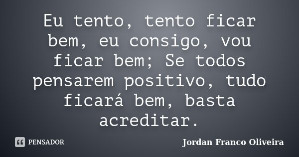 Eu tento, tento ficar bem, eu consigo, vou ficar bem; Se todos pensarem positivo, tudo ficará bem, basta acreditar.... Frase de Jordan Franco Oliveira.