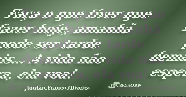 Faça o que tiver que fazer hoje, amanhã pode ser tarde demais... A vida não espera, ela voa!... Frase de Jordan Franco Oliveira.