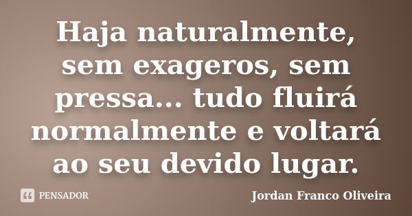 Haja naturalmente, sem exageros, sem pressa... tudo fluirá normalmente e voltará ao seu devido lugar.... Frase de Jordan Franco Oliveira.