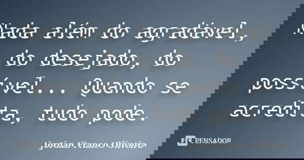 Nada além do agradável, do desejado, do possível... Quando se acredita, tudo pode.... Frase de Jordan Franco Oliveira.