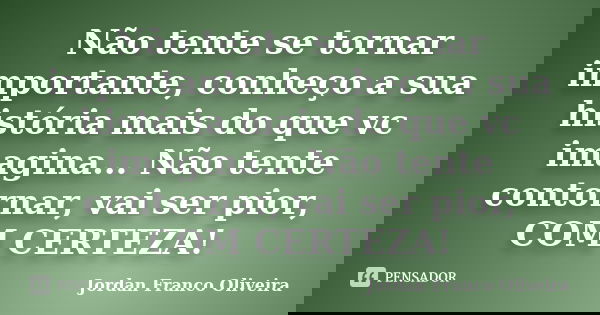 Não tente se tornar importante, conheço a sua história mais do que vc imagina... Não tente contornar, vai ser pior, COM CERTEZA!... Frase de Jordan Franco Oliveira.