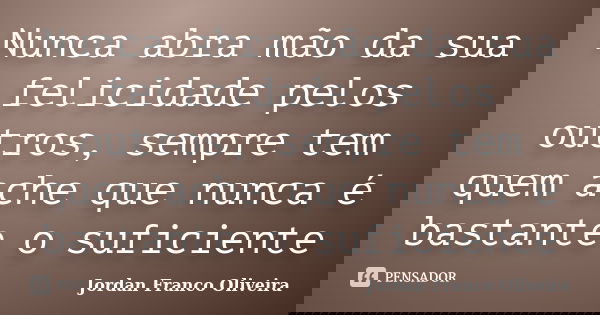 Nunca abra mão da sua felicidade pelos outros, sempre tem quem ache que nunca é bastante o suficiente... Frase de Jordan Franco Oliveira.