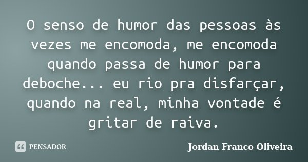O senso de humor das pessoas às vezes me encomoda, me encomoda quando passa de humor para deboche... eu rio pra disfarçar, quando na real, minha vontade é grita... Frase de Jordan Franco Oliveira.