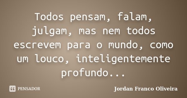 Todos pensam, falam, julgam, mas nem todos escrevem para o mundo, como um louco, inteligentemente profundo...... Frase de Jordan Franco Oliveira.