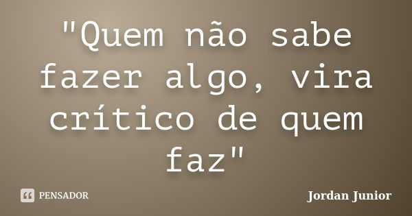 "Quem não sabe fazer algo, vira crítico de quem faz"... Frase de Jordan Junior.