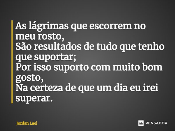 ⁠As lágrimas que escorrem no meu rosto, São resultados de tudo que tenho que suportar; Por isso suporto com muito bom gosto, Na certeza de que um dia eu irei su... Frase de Jordan Lael.