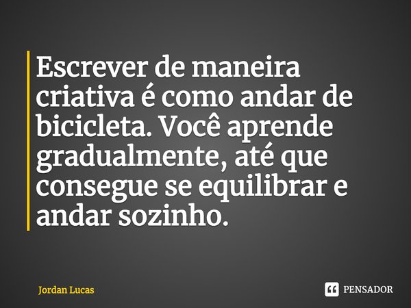 ⁠Escrever de maneira criativa é como andar de bicicleta. Você aprende gradualmente, até que consegue se equilibrar e andar sozinho.... Frase de Jordan Lucas.