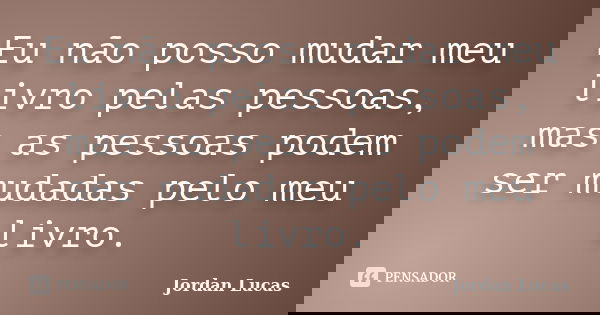 Eu não posso mudar meu livro pelas pessoas, mas as pessoas podem ser mudadas pelo meu livro.... Frase de Jordan Lucas.