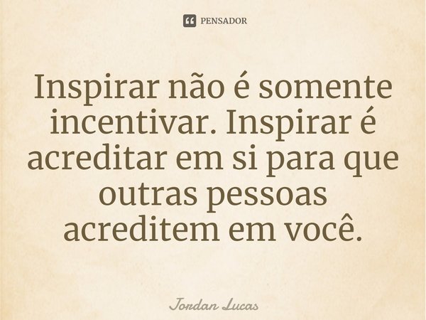⁠Inspirar não é somente incentivar. Inspirar é acreditar em si para que outras pessoas acreditem em você.... Frase de Jordan Lucas.