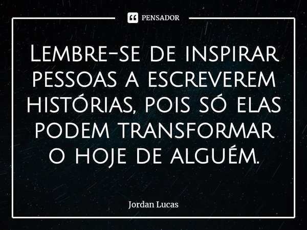 ⁠Lembre-se de inspirar pessoas a escreverem histórias, pois só elas podem transformar o hoje de alguém.... Frase de Jordan Lucas.