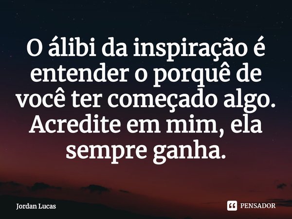 ⁠O álibi da inspiração é entender o porquê de você ter começado algo. Acredite em mim, ela sempre ganha.... Frase de Jordan Lucas.