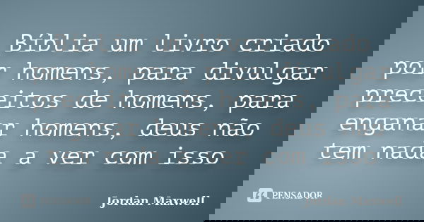 Bíblia um livro criado por homens, para divulgar preceitos de homens, para enganar homens, deus não tem nada a ver com isso... Frase de Jordan Maxwell.