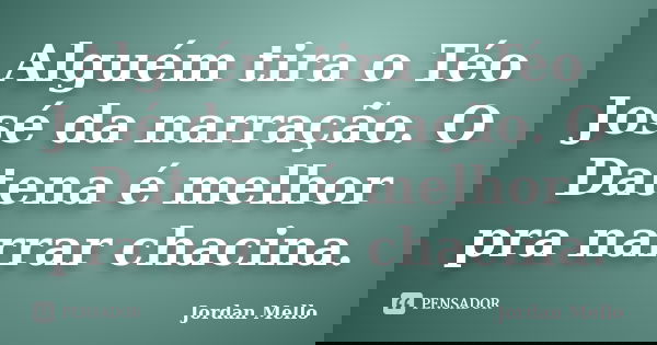 Alguém tira o Téo José da narração. O Datena é melhor pra narrar chacina.... Frase de Jordan Mello.