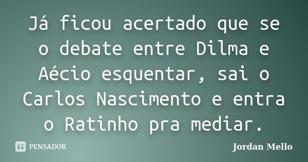 Já ficou acertado que se o debate entre Dilma e Aécio esquentar, sai o Carlos Nascimento e entra o Ratinho pra mediar.... Frase de Jordan Mello.