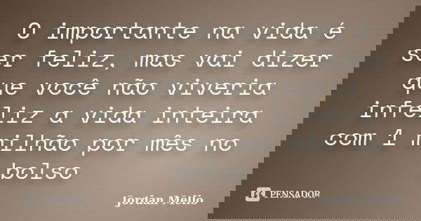 O importante na vida é ser feliz, mas vai dizer que você não viveria infeliz a vida inteira com 1 milhão por mês no bolso... Frase de Jordan Mello.