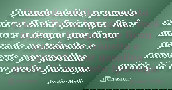 Quando eleito, prometo criar o Bolsa Ipiranga. Você marca o tempo que ficou parado no trânsito e converte por gasolina grátis, lá no posto Ipiranga.... Frase de Jordan Mello.