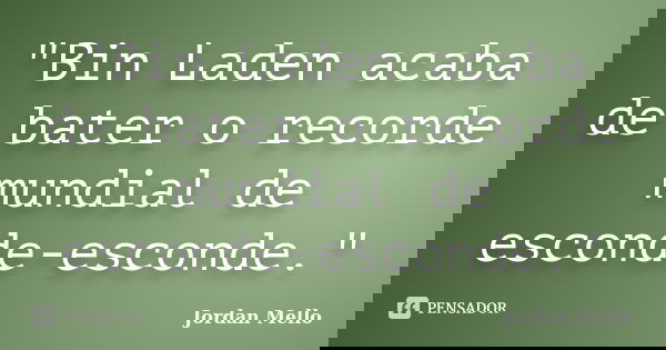 "Bin Laden acaba de bater o recorde mundial de esconde-esconde."... Frase de Jordan Mello.