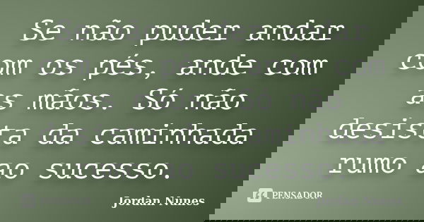 Se não puder andar com os pés, ande com as mãos. Só não desista da caminhada rumo ao sucesso.... Frase de Jordan Nunes.