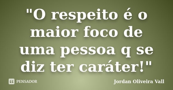"O respeito é o maior foco de uma pessoa q se diz ter caráter!"... Frase de Jordan Oliveira Vall.