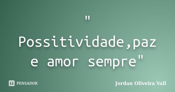" Possitividade,paz e amor sempre"... Frase de Jordan Oliveira Vall.