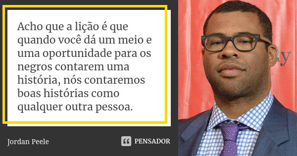 Acho que a lição é que quando você dá um meio e uma oportunidade para os negros contarem uma história, nós contaremos boas histórias como qualquer outra pessoa.... Frase de Jordan Peele.