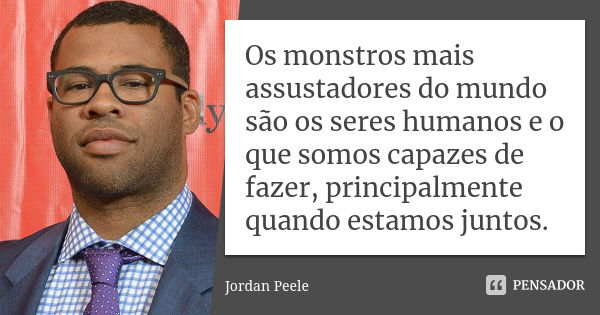 Os monstros mais assustadores do mundo são os seres humanos e o que somos capazes de fazer, principalmente quando estamos juntos.... Frase de Jordan Peele.