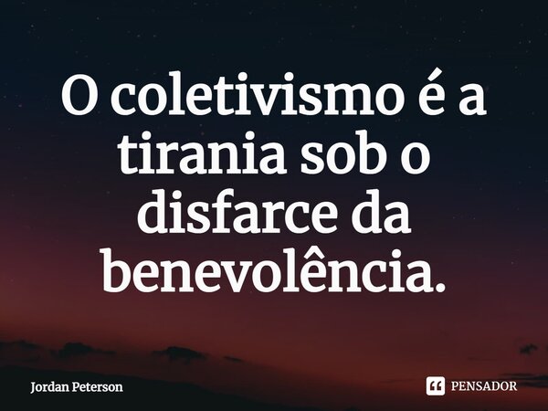 ⁠O coletivismo é a tirania sob o disfarce da benevolência.... Frase de Jordan Peterson.