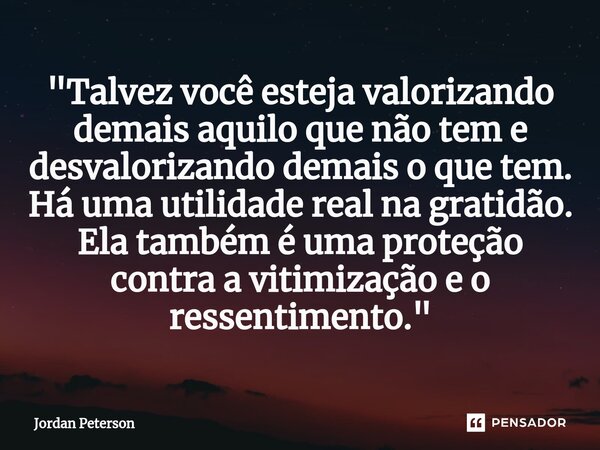 ⁠"Talvez você esteja valorizando demais aquilo que não tem e desvalorizando demais o que tem. Há uma utilidade real na gratidão. Ela também é uma proteção ... Frase de Jordan Peterson.