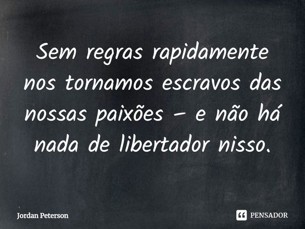 ⁠Sem regras rapidamente nos tornamos escravos das nossas paixões – e não há nada de libertador nisso.... Frase de Jordan Peterson.