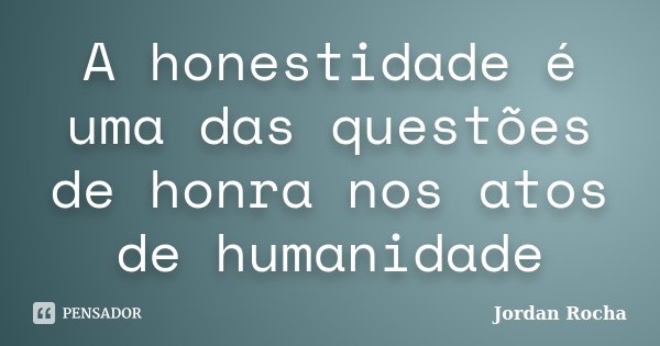 A honestidade é uma das questões de honra nos atos de humanidade... Frase de Jordan Rocha.