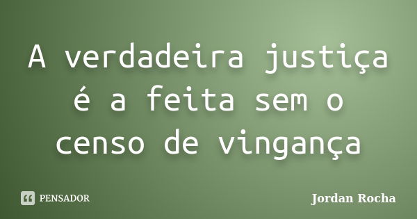 A verdadeira justiça é a feita sem o censo de vingança... Frase de Jordan Rocha.