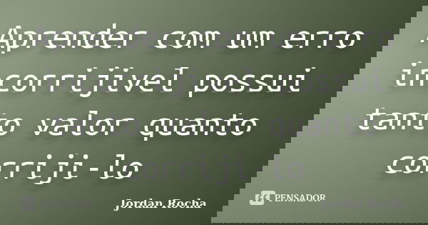 Aprender com um erro incorrijivel possui tanto valor quanto corriji-lo... Frase de Jordan Rocha.