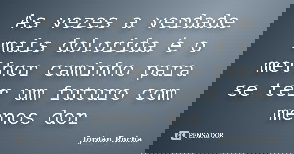 As vezes a verdade mais dolorida é o melhor caminho para se ter um futuro com menos dor... Frase de Jordan Rocha.
