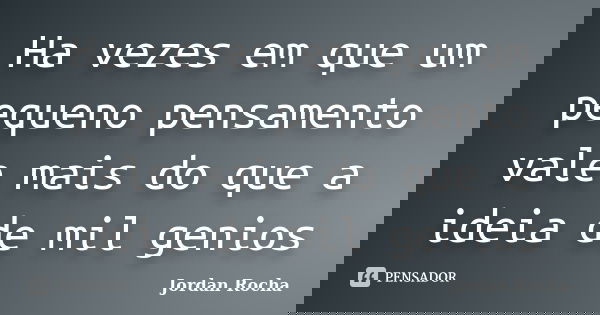 Ha vezes em que um pequeno pensamento vale mais do que a ideia de mil genios... Frase de Jordan Rocha.