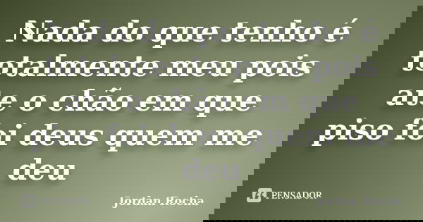 Nada do que tenho é totalmente meu pois ate o chão em que piso foi deus quem me deu... Frase de Jordan Rocha.
