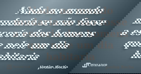 Nada no mundo mudaria se não fosse a escoria dos homens que nele um dia habitaria... Frase de Jordan Rocha.