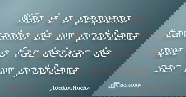 Não é o pequeno tamanho de um problema que o faz deixar de ser um problema... Frase de Jordan Rocha.