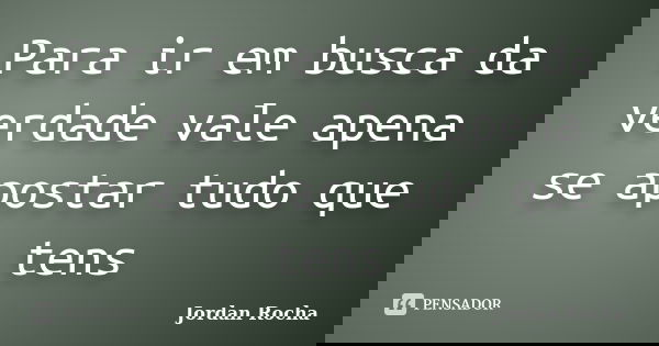 Para ir em busca da verdade vale apena se apostar tudo que tens... Frase de Jordan Rocha.