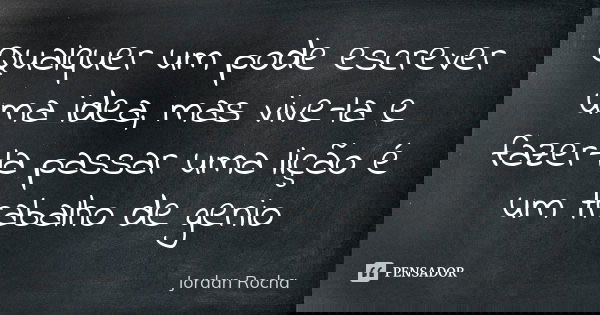 Qualquer um pode escrever uma idea, mas vive-la e fazer-la passar uma lição é um trabalho de genio... Frase de Jordan Rocha.