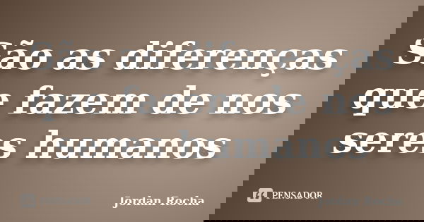 São as diferenças que fazem de nos seres humanos... Frase de Jordan Rocha.
