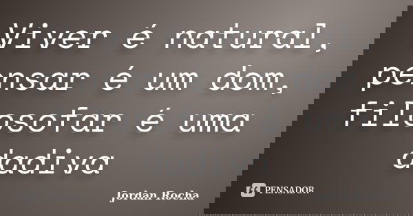 Viver é natural, pensar é um dom, filosofar é uma dadiva... Frase de Jordan Rocha.