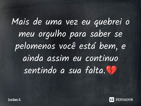 Mais de uma vez eu quebrei o meu orgulho para saber se pelomenos você está bem, e ainda assim eu continuo sentindo a sua falta⁠.💔... Frase de Jordan S..