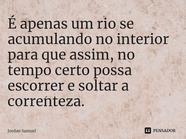 ⁠É apenas um rio se acumulando no interior para que assim, no tempo certo possa escorrer e soltar a correnteza.... Frase de Jordan Samuel.