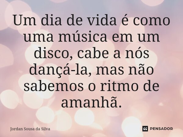 Um dia de vida é como uma música em um disco, ⁠cabe a nós dançá-la, mas não sabemos o ritmo de amanhã.... Frase de Jordan Sousa da Silva.