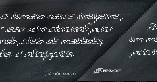 O humano nasce inteligente , Por isso vem chorando para um mundo ,cheio de maldades, pecados, e decepções.... Frase de Jordan souza.
