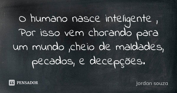 O humano nasce inteligente , Por isso vem chorando para um mundo ,cheio de maldades, pecados, e decepções.... Frase de Jordan souza.