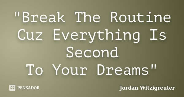 "Break The Routine Cuz Everything Is Second To Your Dreams"... Frase de Jordan Witzigreuter.